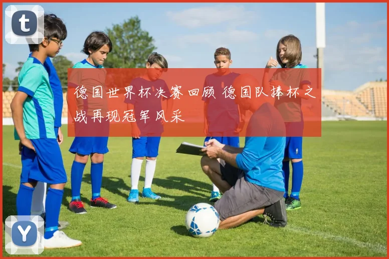 德国世界杯决赛回顾 德国队捧杯之战再现冠军风采