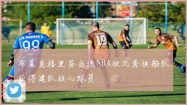 布莱克格里芬当选NBA状元秀快船队获得建队核心球员