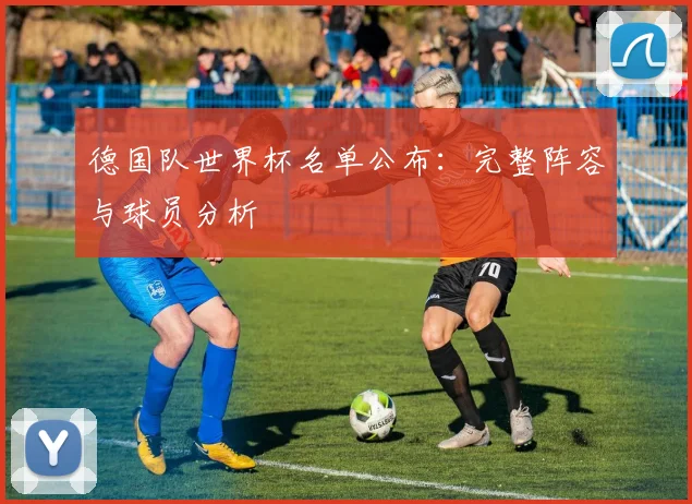 德国队世界杯名单公布：完整阵容与球员分析
