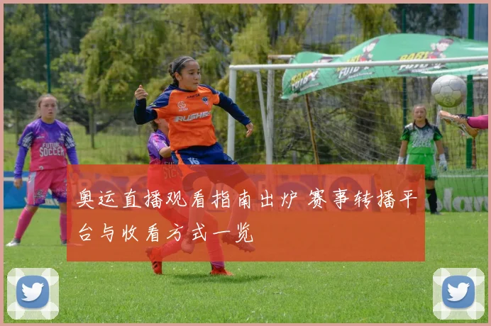 奥运直播观看指南出炉 赛事转播平台与收看方式一览