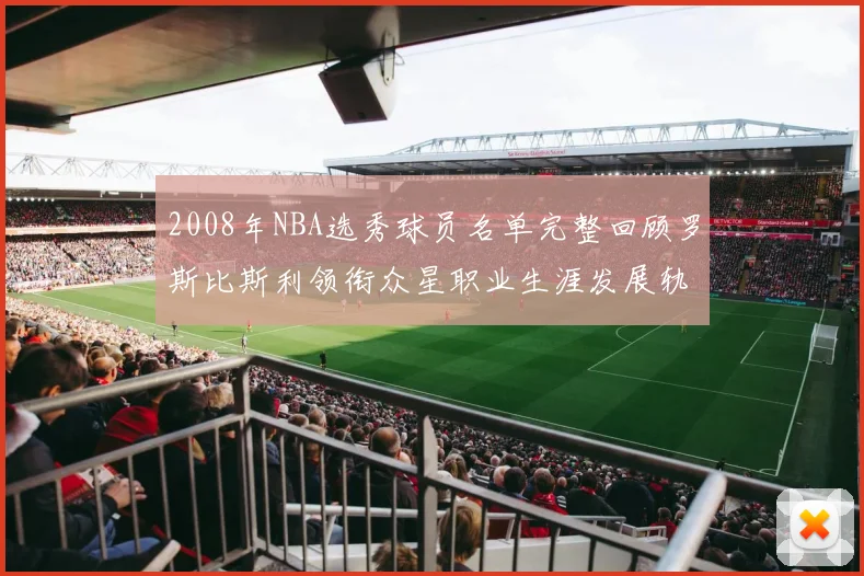 2008年NBA选秀球员名单完整回顾罗斯比斯利领衔众星职业生涯发展轨迹
