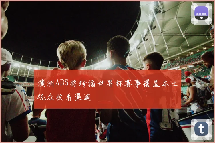 澳洲ABS将转播世界杯赛事覆盖本土观众收看渠道
