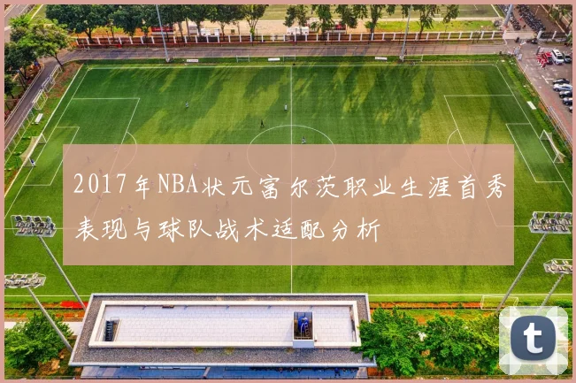 2017年NBA状元富尔茨职业生涯首秀表现与球队战术适配分析
