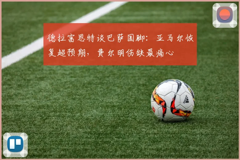 德拉富恩特谈巴萨国脚：亚马尔恢复超预期，费尔明伤缺最痛心