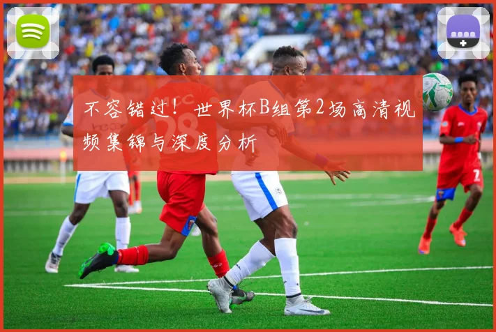 不容错过！世界杯B组第2场高清视频集锦与深度分析