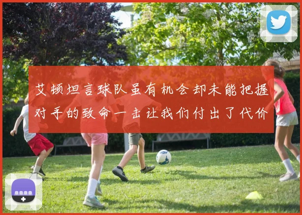 艾顿坦言球队虽有机会却未能把握对手的致命一击让我们付出了代价