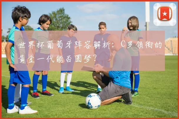世界杯葡萄牙阵容解析：C罗领衔的黄金一代能否圆梦？